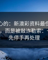 说句扎心的：新澳彩资料最伤人的不是输赢，而是被敲诈勒索：一句话：先停手再处理