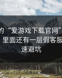 你看到的“爱游戏下载官网”可能只是表面，里面还有一层假客服：5个快速避坑