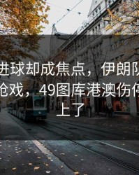 凯恩没进球却成焦点，伊朗队的让球反倒最抢戏，49图库港澳伤停表也对上了