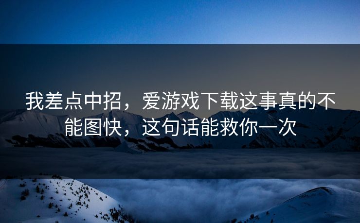 我差点中招，爱游戏下载这事真的不能图快，这句话能救你一次