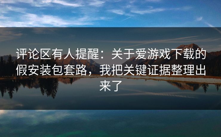 评论区有人提醒：关于爱游戏下载的假安装包套路，我把关键证据整理出来了
