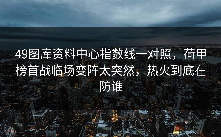 49图库资料中心指数线一对照，荷甲榜首战临场变阵太突然，热火到底在防谁