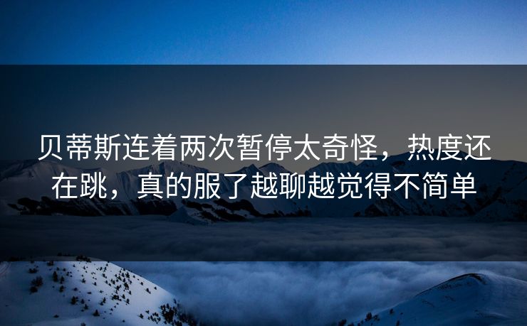 贝蒂斯连着两次暂停太奇怪,热度还在跳,真的服了越聊越觉得不简单 贝蒂斯连着两次暂停太奇怪,热度还在跳,真的服了越聊越觉得不简单