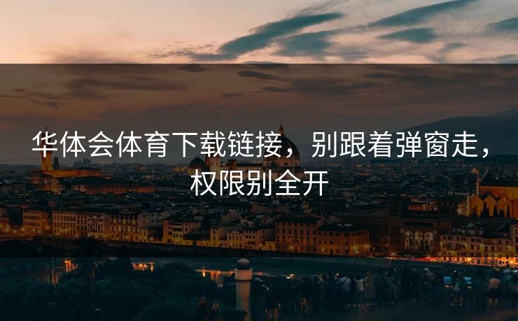 华体会体育下载链接，别跟着弹窗走，权限别全开