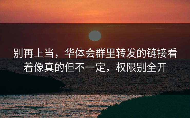 别再上当,华体会群里转发的链接看着像真的但不一定,权限别全开 别再上当,华体会群里转发的链接看着像真的但不一定,权限别全开