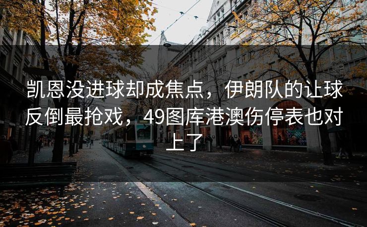 凯恩没进球却成焦点，伊朗队的让球反倒最抢戏，49图库港澳伤停表也对上了