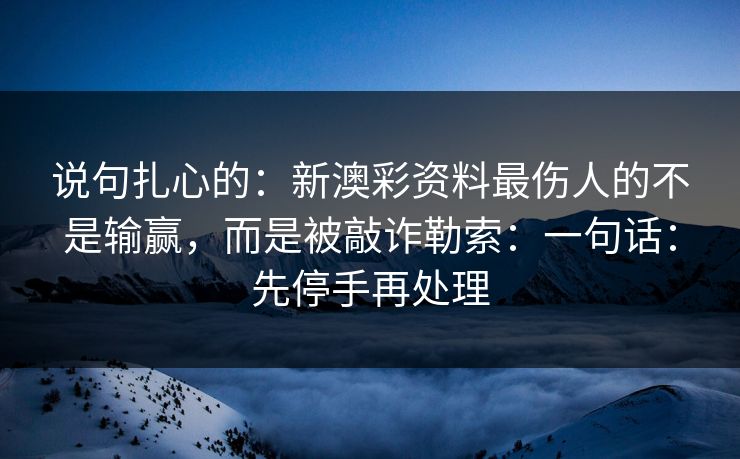 说句扎心的：新澳彩资料最伤人的不是输赢，而是被敲诈勒索：一句话：先停手再处理
