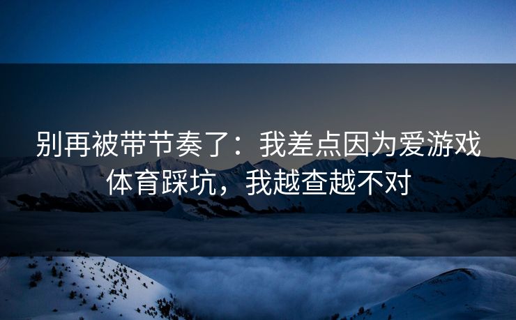 别再被带节奏了：我差点因为爱游戏体育踩坑，我越查越不对
