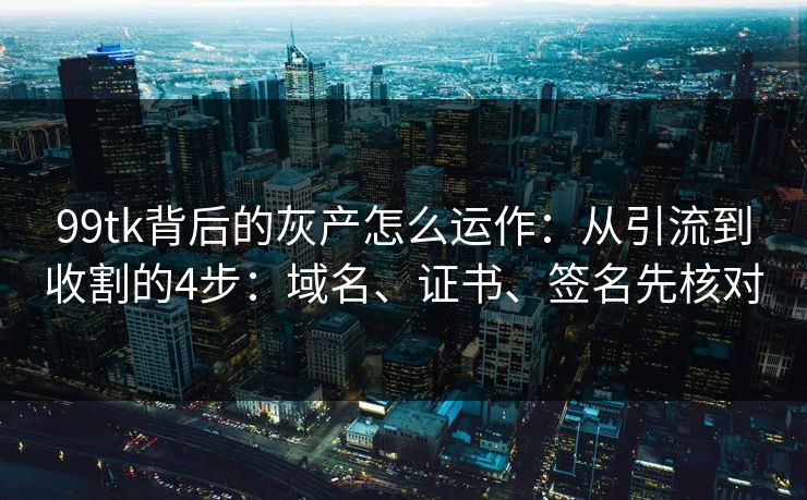 99tk背后的灰产怎么运作:从引流到收割的4步:域名、证书、签名先核对 99tk背后的灰产怎么运作:从引流到收割的4步:域名、证书、签名先核对