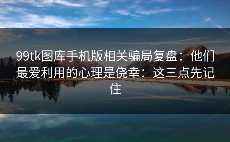 99tk图库手机版相关骗局复盘：他们最爱利用的心理是侥幸：这三点先记住