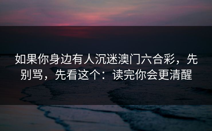 如果你身边有人沉迷澳门六合彩,先别骂,先看这个:读完你会更清醒 如果你身边有人沉迷澳门六合彩,先别骂,先看这个:读完你会更清醒