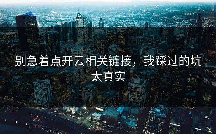 别急着点开云相关链接,我踩过的坑太真实 别急着点开云相关链接,我踩过的坑太真实