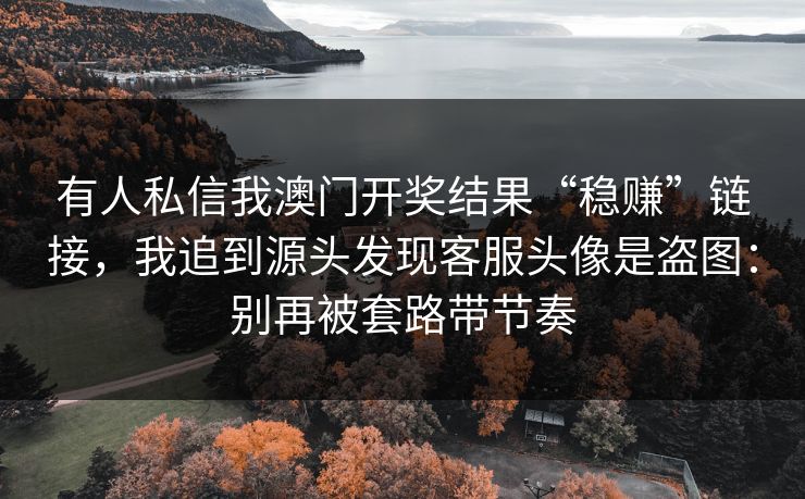 有人私信我澳门开奖结果“稳赚”链接,我追到源头发现客服头像是盗图:别再被套路带节奏 有人私信我澳门开奖结果“稳赚”链接,我追到源头发现客服头像是盗图:别再被套路带节奏