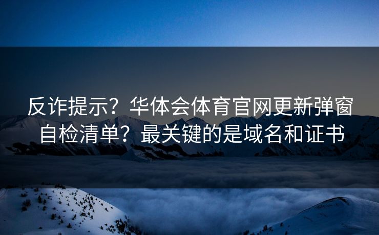 反诈提示?华体会体育官网更新弹窗自检清单?最关键的是域名和证书 反诈提示?华体会体育官网更新弹窗自检清单?最关键的是域名和证书