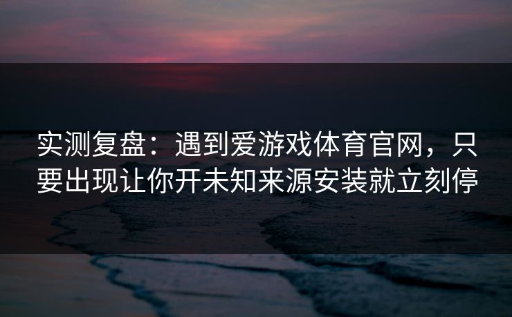 实测复盘：遇到爱游戏体育官网，只要出现让你开未知来源安装就立刻停