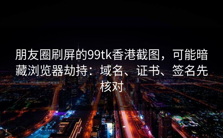朋友圈刷屏的99tk香港截图,可能暗藏浏览器劫持:域名、证书、签名先核对 朋友圈刷屏的99tk香港截图,可能暗藏浏览器劫持:域名、证书、签名先核对