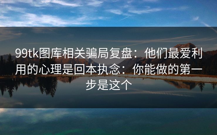 99tk图库相关骗局复盘:他们最爱利用的心理是回本执念:你能做的第一步是这个 99tk图库相关骗局复盘:他们最爱利用的心理是回本执念:你能做的第一步是这个