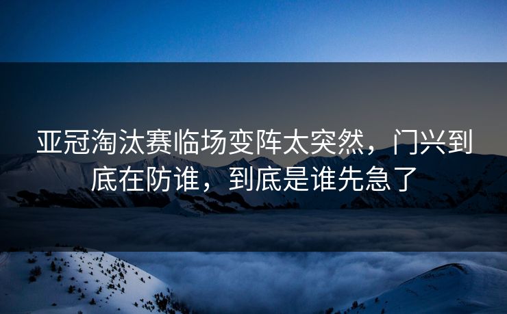 亚冠淘汰赛临场变阵太突然,门兴到底在防谁,到底是谁先急了 亚冠淘汰赛临场变阵太突然,门兴到底在防谁,到底是谁先急了