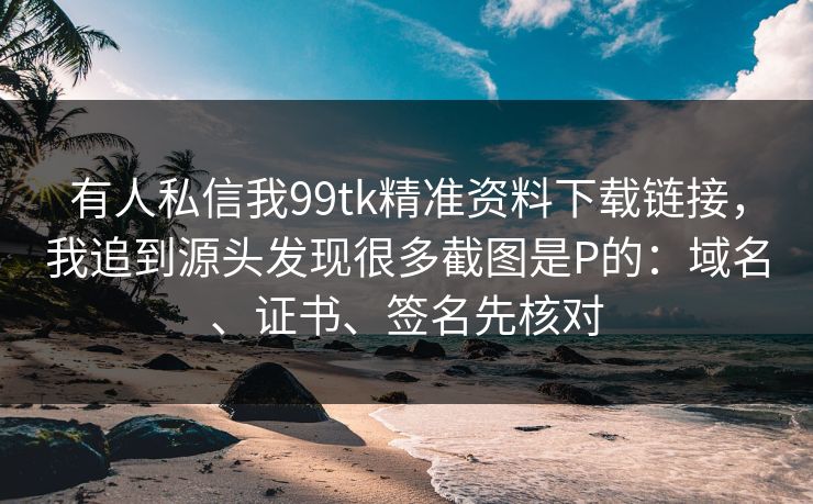 有人私信我99tk精准资料下载链接,我追到源头发现很多截图是P的:域名、证书、签名先核对 有人私信我99tk精准资料下载链接,我追到源头发现很多截图是P的:域名、证书、签名先核对