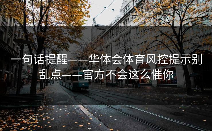 一句话提醒——华体会体育风控提示别乱点——官方不会这么催你 一句话提醒——华体会体育风控提示别乱点——官方不会这么催你