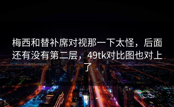 梅西和替补席对视那一下太怪,后面还有没有第二层,49tk对比图也对上了 梅西和替补席对视那一下太怪,后面还有没有第二层,49tk对比图也对上了