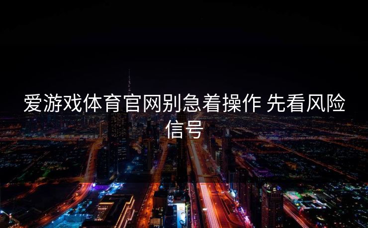 爱游戏体育官网别急着操作 先看风险信号 爱游戏体育官网别急着操作 先看风险信号