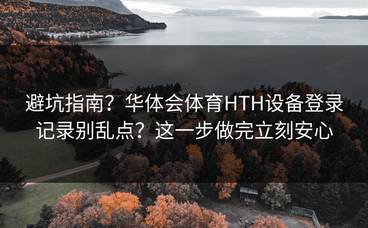 避坑指南？华体会体育HTH设备登录记录别乱点？这一步做完立刻安心