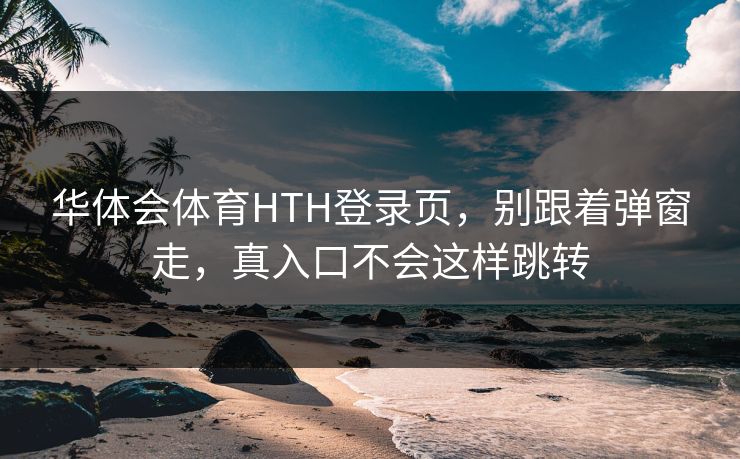 华体会体育HTH登录页,别跟着弹窗走,真入口不会这样跳转 华体会体育HTH登录页,别跟着弹窗走,真入口不会这样跳转