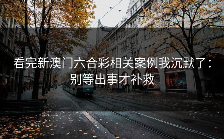 看完新澳门六合彩相关案例我沉默了:别等出事才补救 看完新澳门六合彩相关案例我沉默了:别等出事才补救