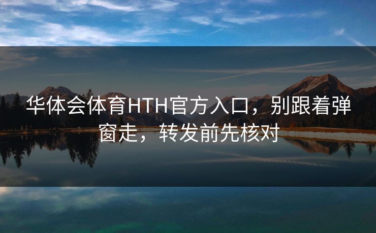 华体会体育HTH官方入口,别跟着弹窗走,转发前先核对 华体会体育HTH官方入口,别跟着弹窗走,转发前先核对