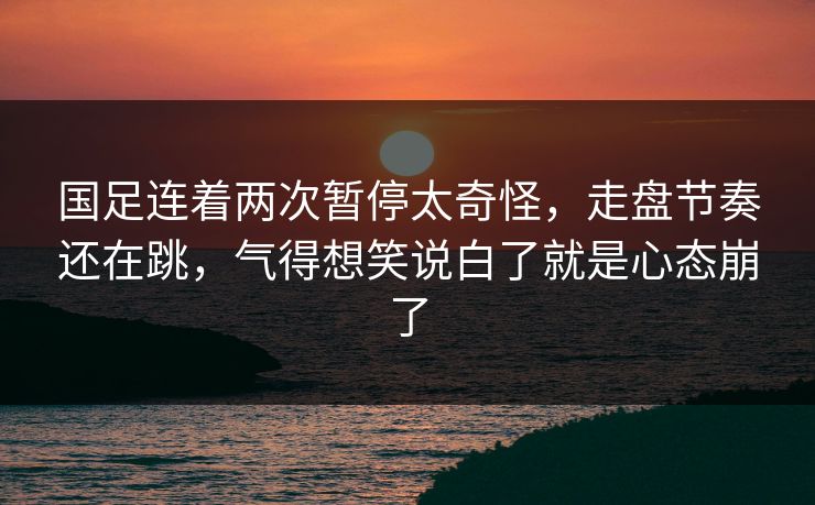 国足连着两次暂停太奇怪,走盘节奏还在跳,气得想笑说白了就是心态崩了 国足连着两次暂停太奇怪,走盘节奏还在跳,气得想笑说白了就是心态崩了